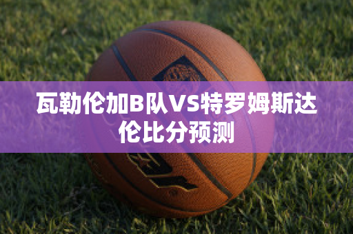 瓦勒伦加B队VS特罗姆斯达伦比分预测