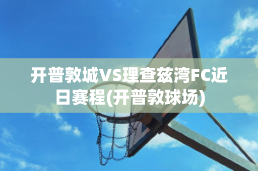 开普敦城VS理查兹湾FC近日赛程(开普敦球场)