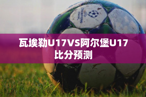 瓦埃勒U17VS阿尔堡U17比分预测