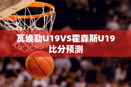 瓦埃勒U19VS霍森斯U19比分预测