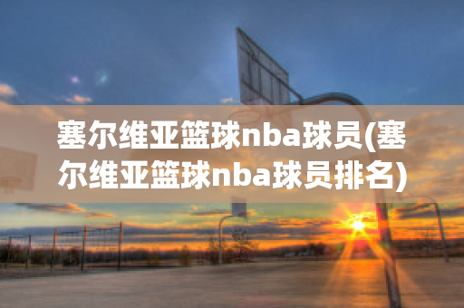 塞尔维亚篮球nba球员(塞尔维亚篮球nba球员排名)