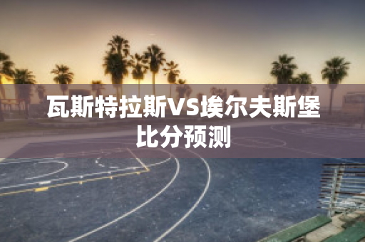 瓦斯特拉斯VS埃尔夫斯堡比分预测