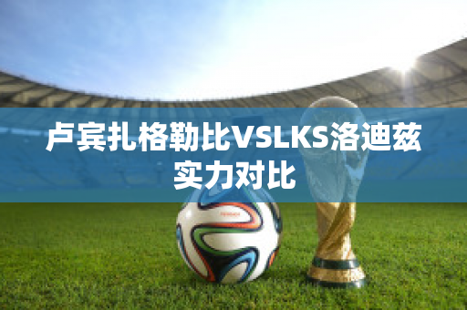 卢宾扎格勒比VSLKS洛迪兹实力对比