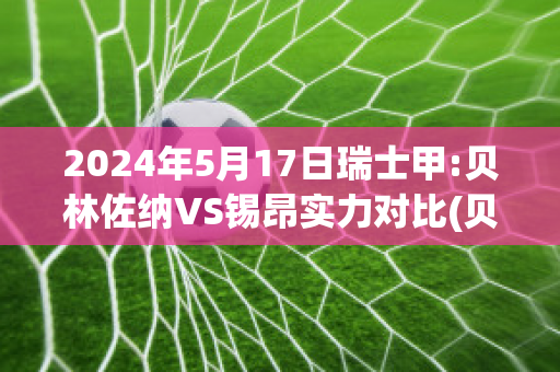 2024年5月17日瑞士甲:贝林佐纳VS锡昂实力对比(贝林佐纳足球俱乐部)