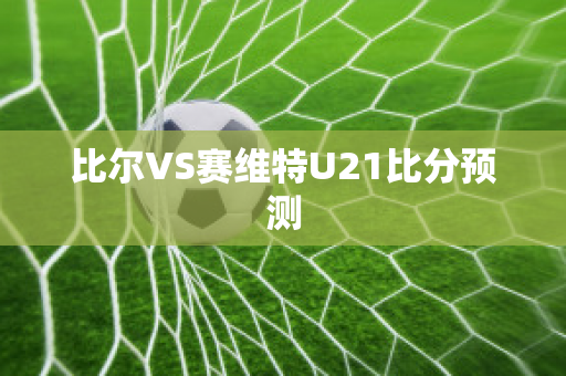 比尔VS赛维特U21比分预测