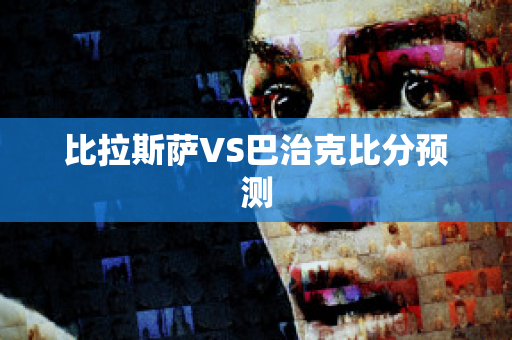 比拉斯萨VS巴治克比分预测