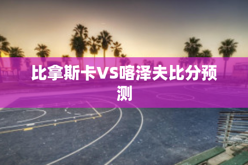 比拿斯卡VS喀泽夫比分预测