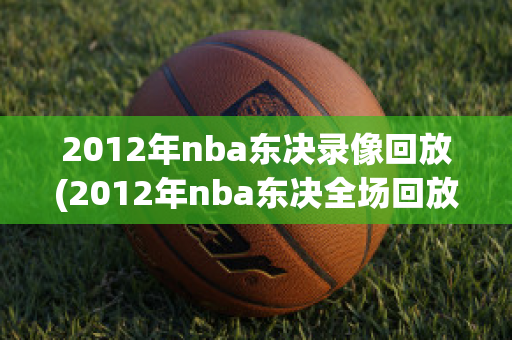 2012年nba东决录像回放(2012年nba东决全场回放)