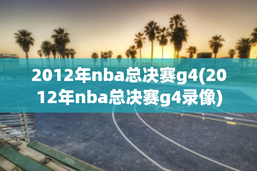 2012年nba总决赛g4(2012年nba总决赛g4录像)