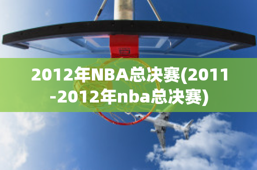 2012年NBA总决赛(2011-2012年nba总决赛)