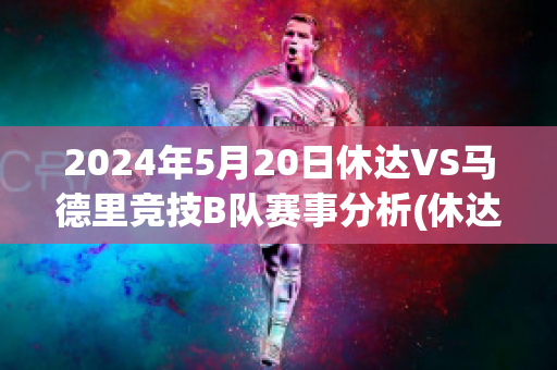 2024年5月20日休达VS马德里竞技B队赛事分析(休达德拉公园图片)