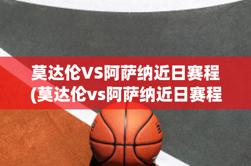 莫达伦VS阿萨纳近日赛程(莫达伦vs阿萨纳近日赛程比分)