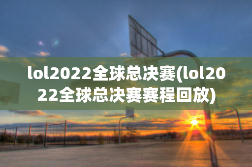 lol2022全球总决赛(lol2022全球总决赛赛程回放)