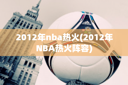 2012年nba热火(2012年NBA热火阵容)