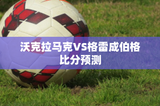 沃克拉马克VS格雷成伯格比分预测