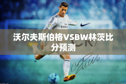 沃尔夫斯伯格VSBW林茨比分预测