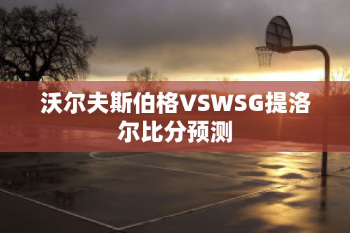 沃尔夫斯伯格VSWSG提洛尔比分预测