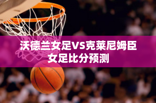 沃德兰女足VS克莱尼姆臣女足比分预测