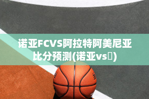 诺亚FCVS阿拉特阿美尼亚比分预测(诺亚vs澪)