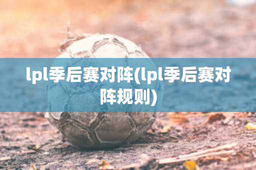 lpl季后赛对阵(lpl季后赛对阵规则)