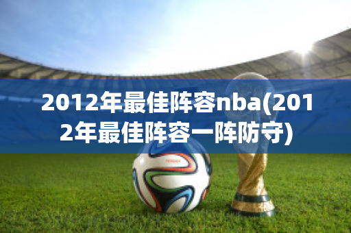 2012年最佳阵容nba(2012年最佳阵容一阵防守)