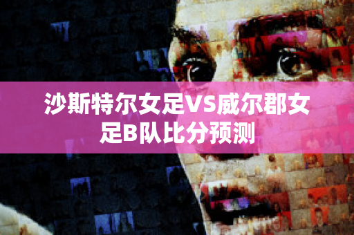 沙斯特尔女足VS威尔郡女足B队比分预测