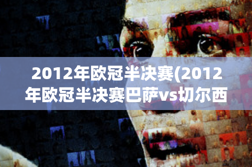 2012年欧冠半决赛(2012年欧冠半决赛巴萨vs切尔西)