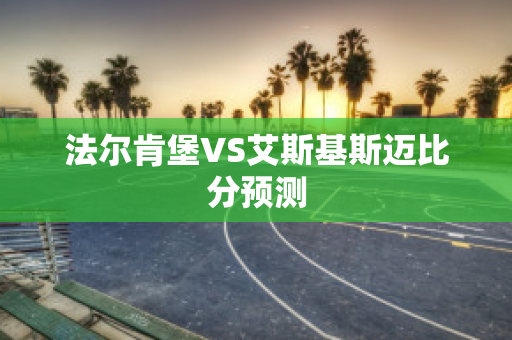 法尔肯堡VS艾斯基斯迈比分预测