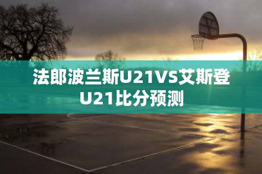 法郎波兰斯U21VS艾斯登U21比分预测