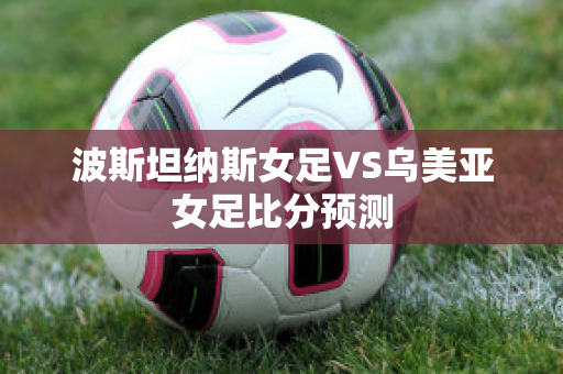 波斯坦纳斯女足VS乌美亚女足比分预测