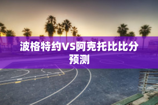 波格特约VS阿克托比比分预测