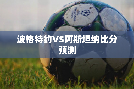 波格特约VS阿斯坦纳比分预测