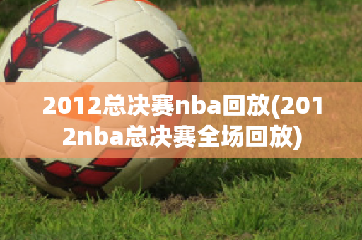 2012总决赛nba回放(2012nba总决赛全场回放)