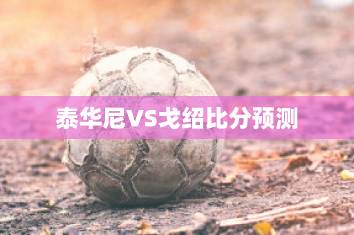 泰华尼VS戈绍比分预测