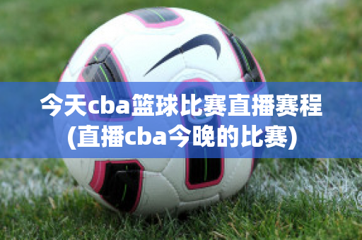 今天cba篮球比赛直播赛程(直播cba今晚的比赛)