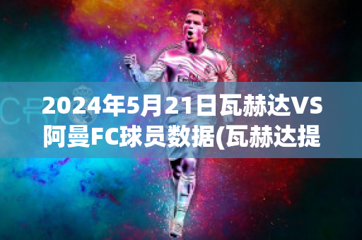 2024年5月21日瓦赫达VS阿曼FC球员数据(瓦赫达提)