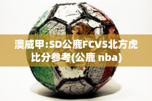 澳威甲:SD公鹿FCVS北方虎比分参考(公鹿 nba)