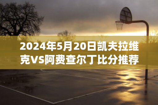 2024年5月20日凯夫拉维克VS阿费查尔丁比分推荐(凯夫拉维克球队)