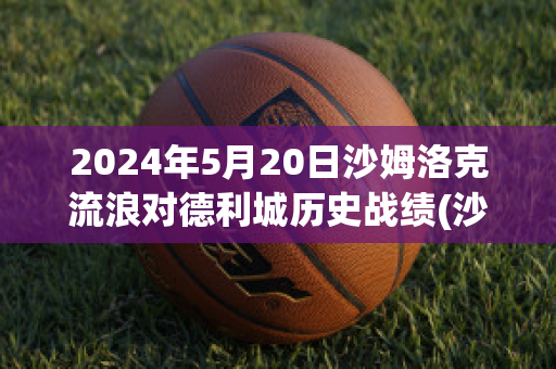 2024年5月20日沙姆洛克流浪对德利城历史战绩(沙姆洛克流浪赛程)