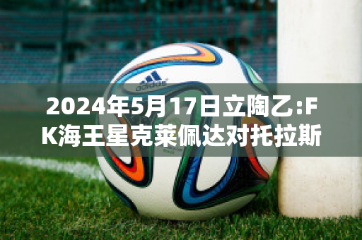 2024年5月17日立陶乙:FK海王星克莱佩达对托拉斯历史战绩