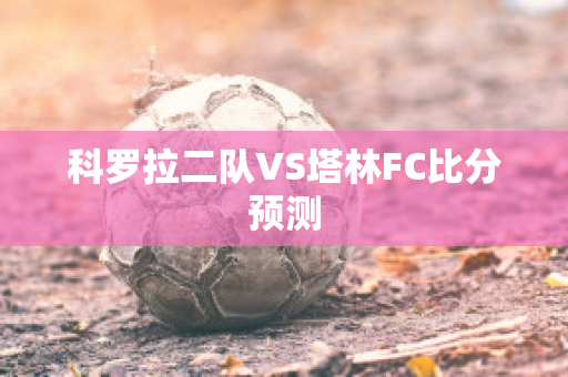 科罗拉二队VS塔林FC比分预测