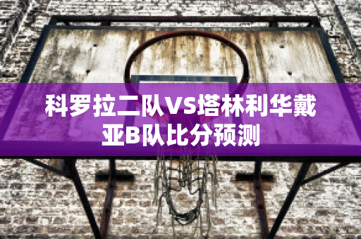 科罗拉二队VS塔林利华戴亚B队比分预测