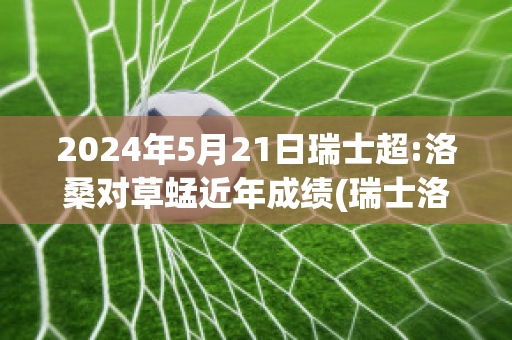 2024年5月21日瑞士超:洛桑对草蜢近年成绩(瑞士洛桑田径大奖赛)