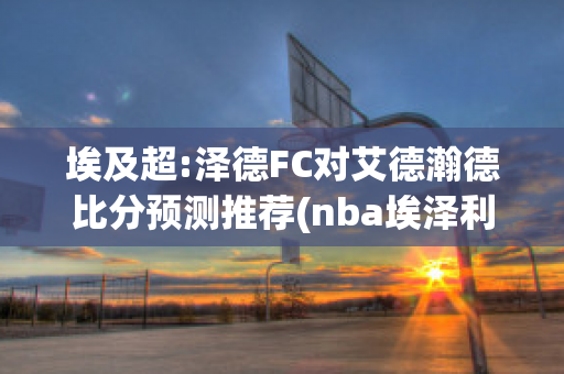 埃及超:泽德FC对艾德瀚德比分预测推荐(nba埃泽利)