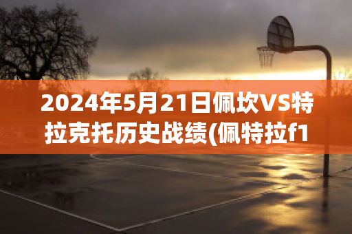 2024年5月21日佩坎VS特拉克托历史战绩(佩特拉f1)