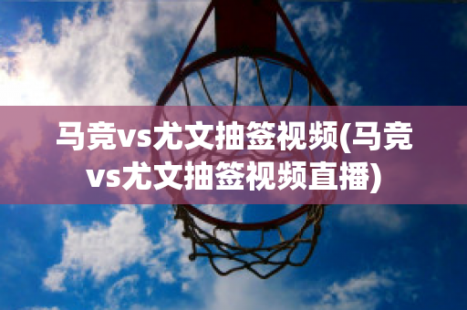 马竞vs尤文抽签视频(马竞vs尤文抽签视频直播)