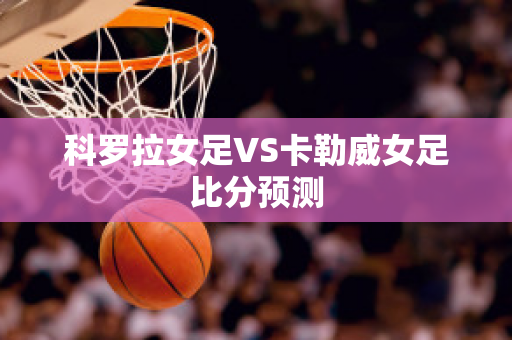 科罗拉女足VS卡勒威女足比分预测