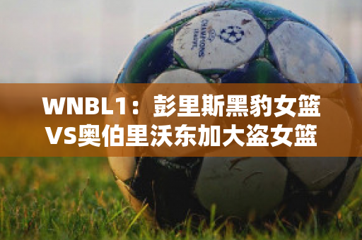 WNBL1：彭里斯黑豹女篮VS奥伯里沃东加大盗女篮比分推荐