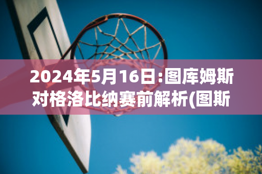 2024年5月16日:图库姆斯对格洛比纳赛前解析(图斯库卢姆)