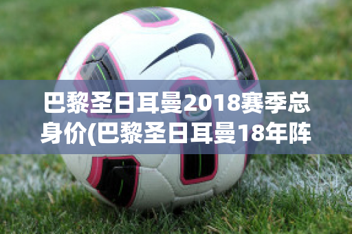 巴黎圣日耳曼2018赛季总身价(巴黎圣日耳曼18年阵容)